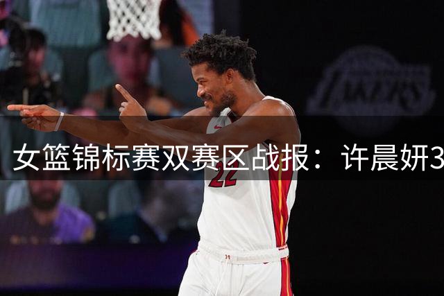 女篮锦标赛双赛区战报：许晨妍31+11率江苏逆转 新疆狂胜34分
