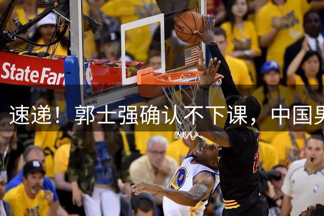 速递！郭士强确认不下课，中国男篮排名狂掉，休息一周重启集训