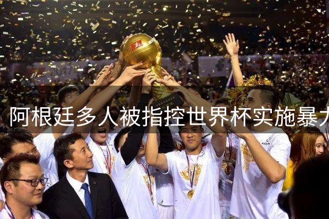 阿根廷多人被指控世界杯实施暴力 举马岛横幅球员或遭禁赛